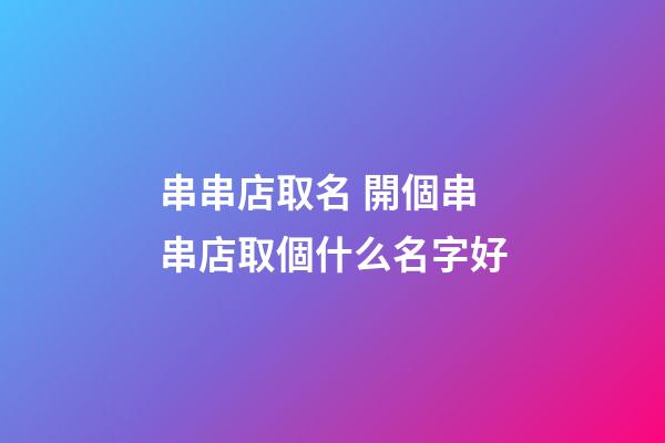 串串店取名 開個串串店取個什么名字好-第1張-店鋪起名-玄機派